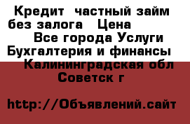 Кредит, частный займ без залога › Цена ­ 3 000 000 - Все города Услуги » Бухгалтерия и финансы   . Калининградская обл.,Советск г.